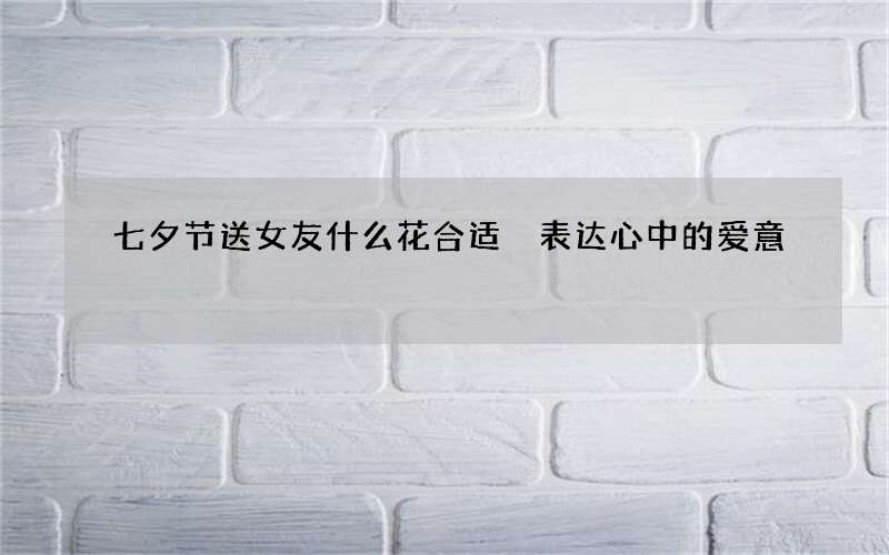 七夕节送女友什么花合适 表达心中的爱意